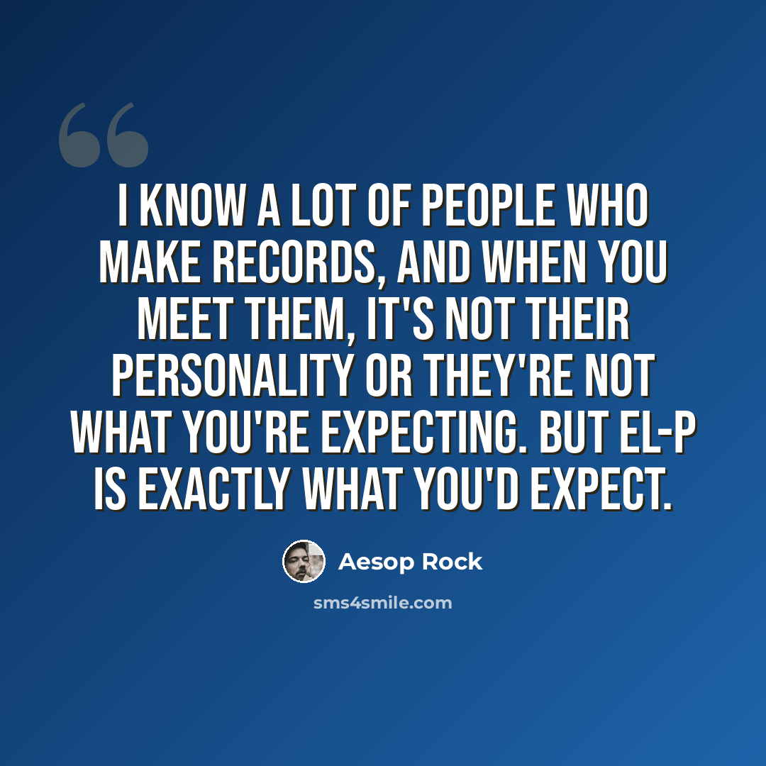 “I know a lot of people who make records, and when you meet them, it's not their personality or they're not what you're expecting. But El-P is exactly what you'd expect.” quote by Aesop Rock