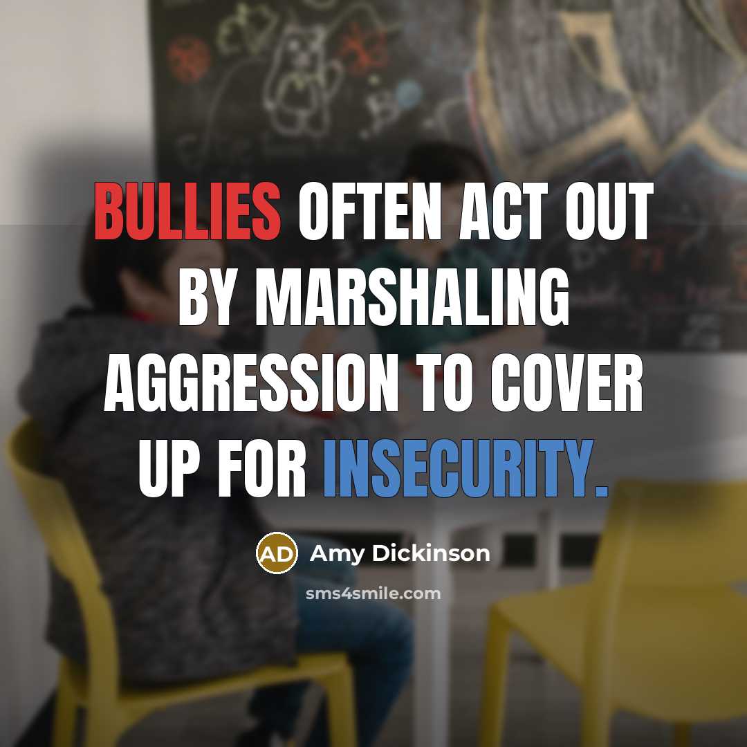 “Bullies often act out by marshaling aggression to cover up for insecurity.” quote by Amy Dickinson