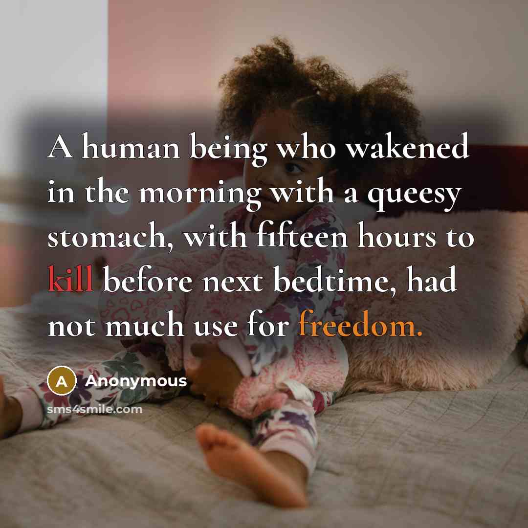 “A human being who wakened in the morning with a queesy stomach, with fifteen hours to kill before next bedtime, had not much use for freedom.” quote by Anonymous
