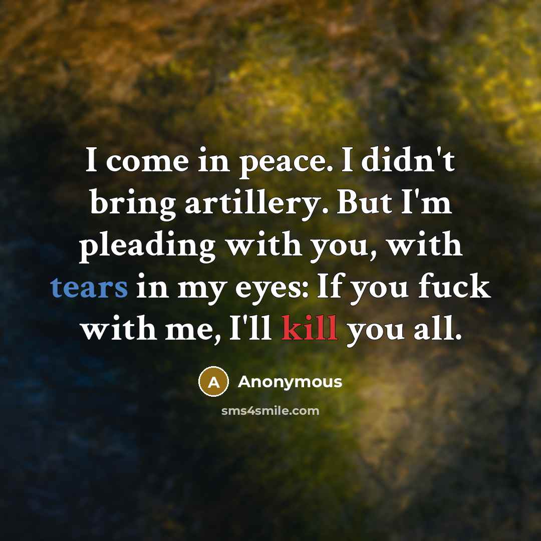 “I come in peace. I didn't bring artillery. But I'm pleading with you, with tears in my eyes: If you fuck with me, I'll kill you all.” quote by Anonymous