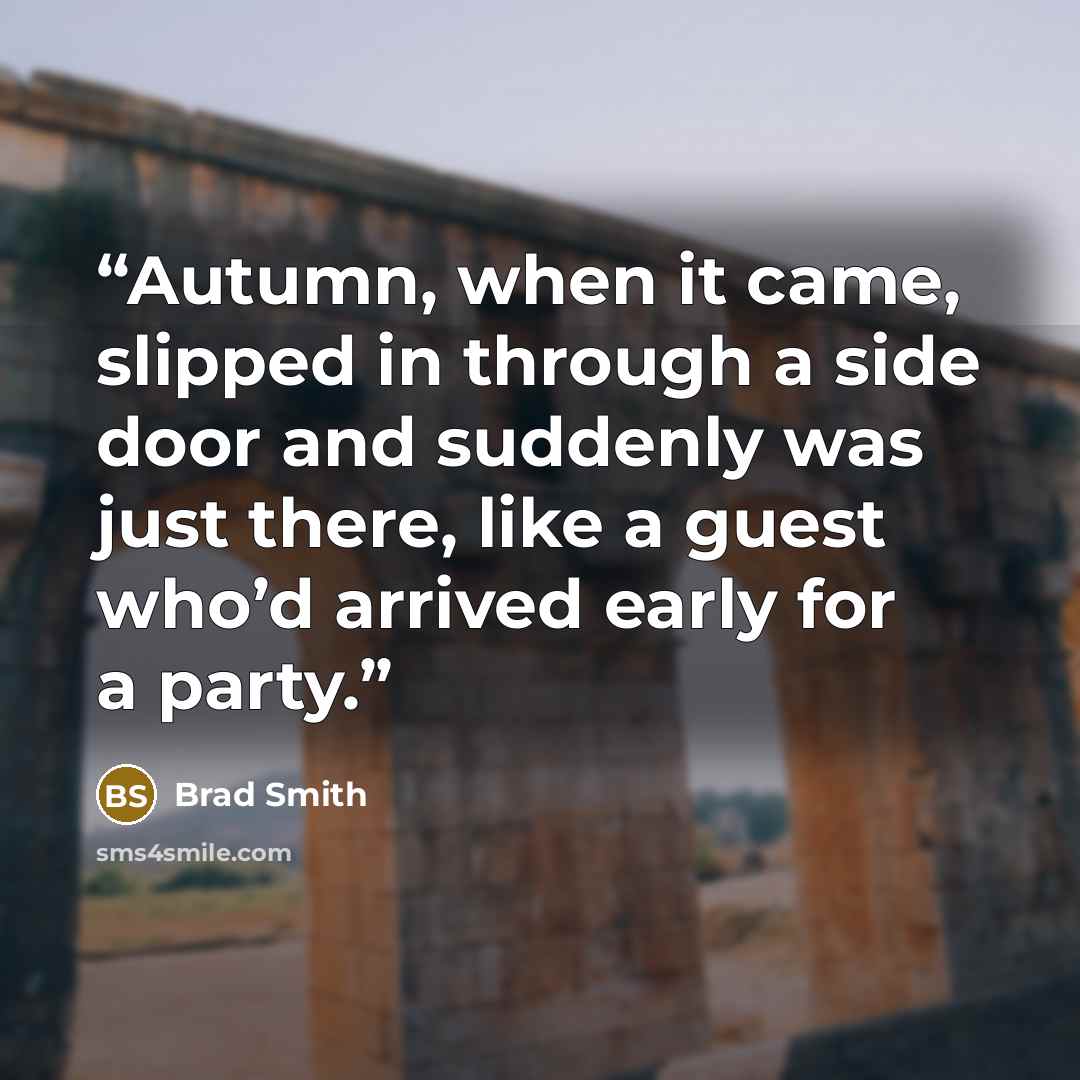 “Autumn, when it came, slipped in through a side door and suddenly was just there, like a guest who’d arrived early for a party.” quote by Brad Smith