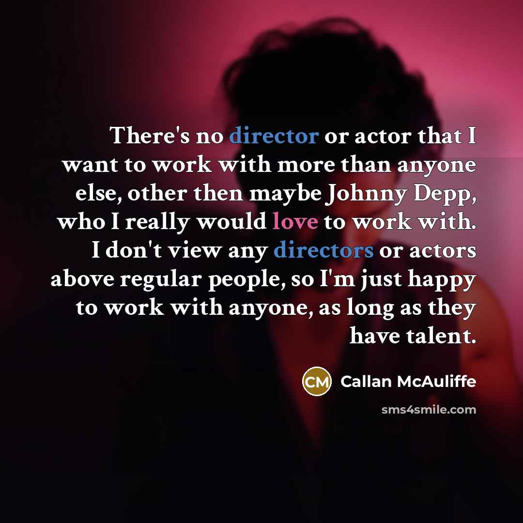 “There's no director or actor that I want to work with more than anyone else, other then maybe Johnny Depp, who I really would love to work with. I don't view any directors or actors above regular people, so I'm just happy to work with anyone, as long as they have talent.” quote by Callan McAuliffe