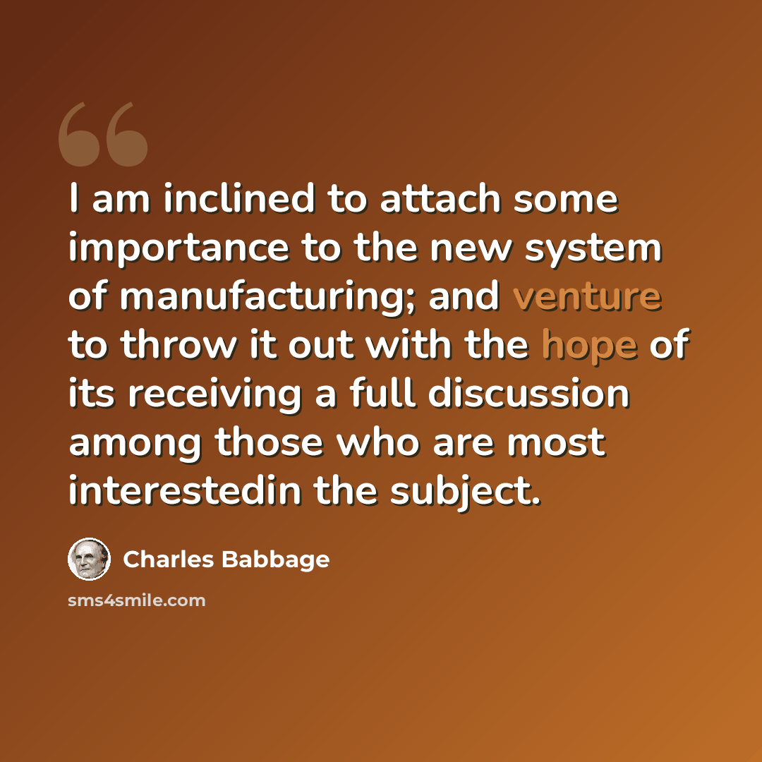 “I am inclined to attach some importance to the new system of manufacturing; and venture to throw it out with the hope of its receiving a full discussion among those who are most interestedin the subject.” quote by Charles Babbage
