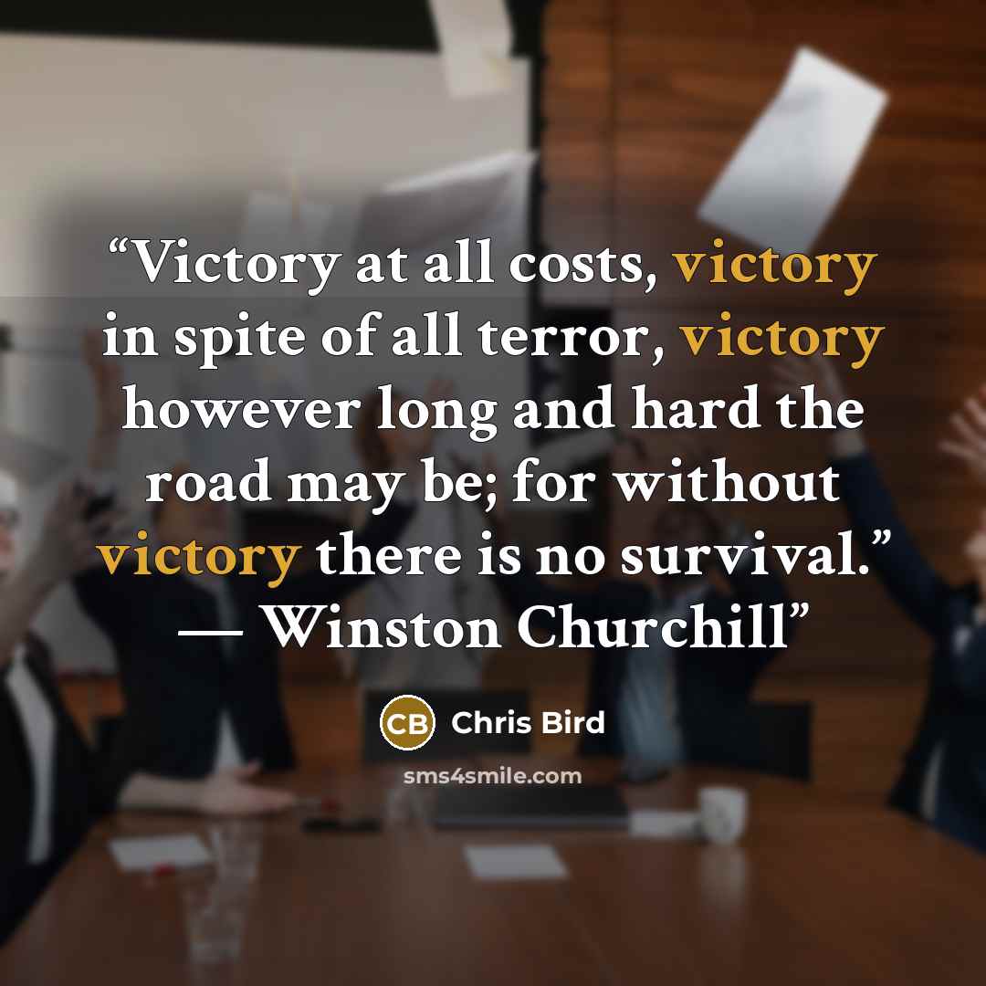 “Victory at all costs, victory in spite of all terror, victory however long and hard the road may be; for without victory there is no survival.” — Winston Churchill” quote by Chris Bird