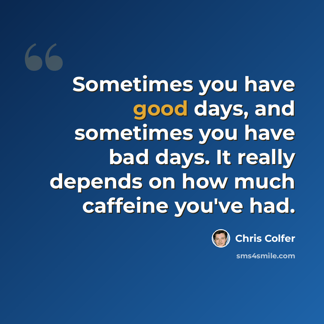 “Sometimes you have good days, and sometimes you have bad days. It really depends on how much caffeine you've had.” quote by Chris Colfer