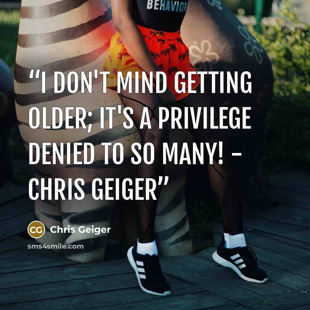 “I don't mind getting older; it's a privilege denied to so many! - Chris Geiger” quote by Chris Geiger
