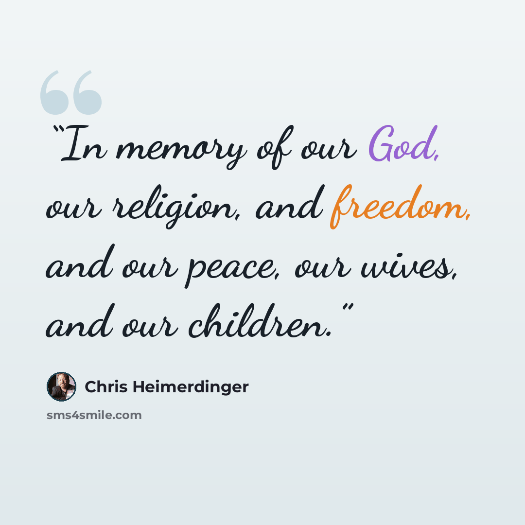 “In memory of our God, our religion, and freedom, and our peace, our wives, and our children.” quote by Chris Heimerdinger