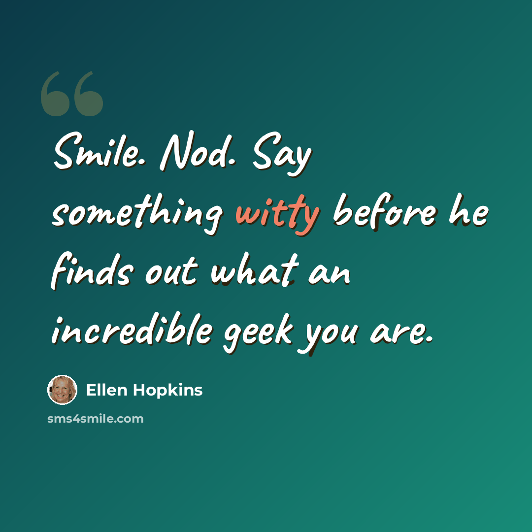 “Smile. Nod. Say something witty before he finds out what an incredible geek you are.” quote by Ellen Hopkins