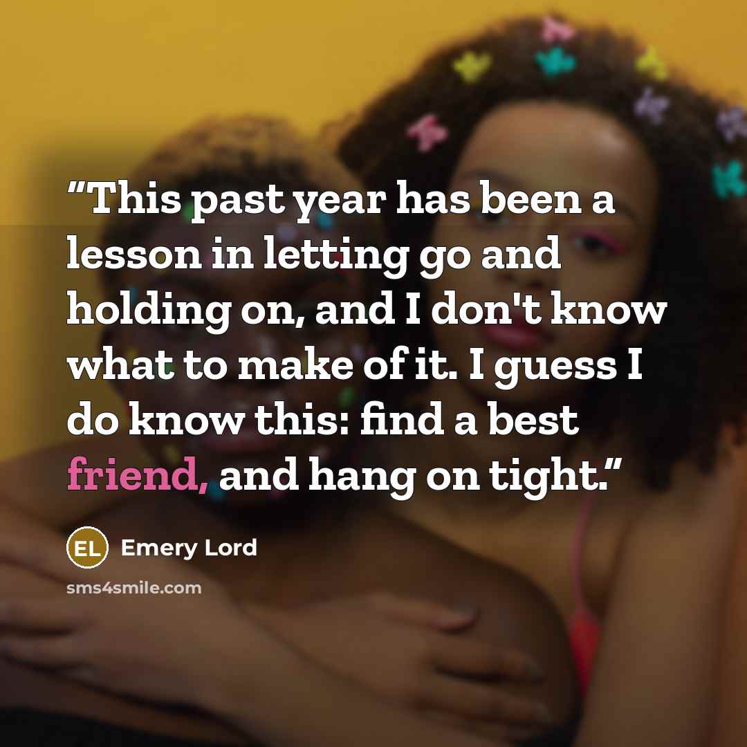 “This past year has been a lesson in letting go and holding on, and I don't know what to make of it. I guess I do know this: find a best friend, and hang on tight.” quote by Emery Lord