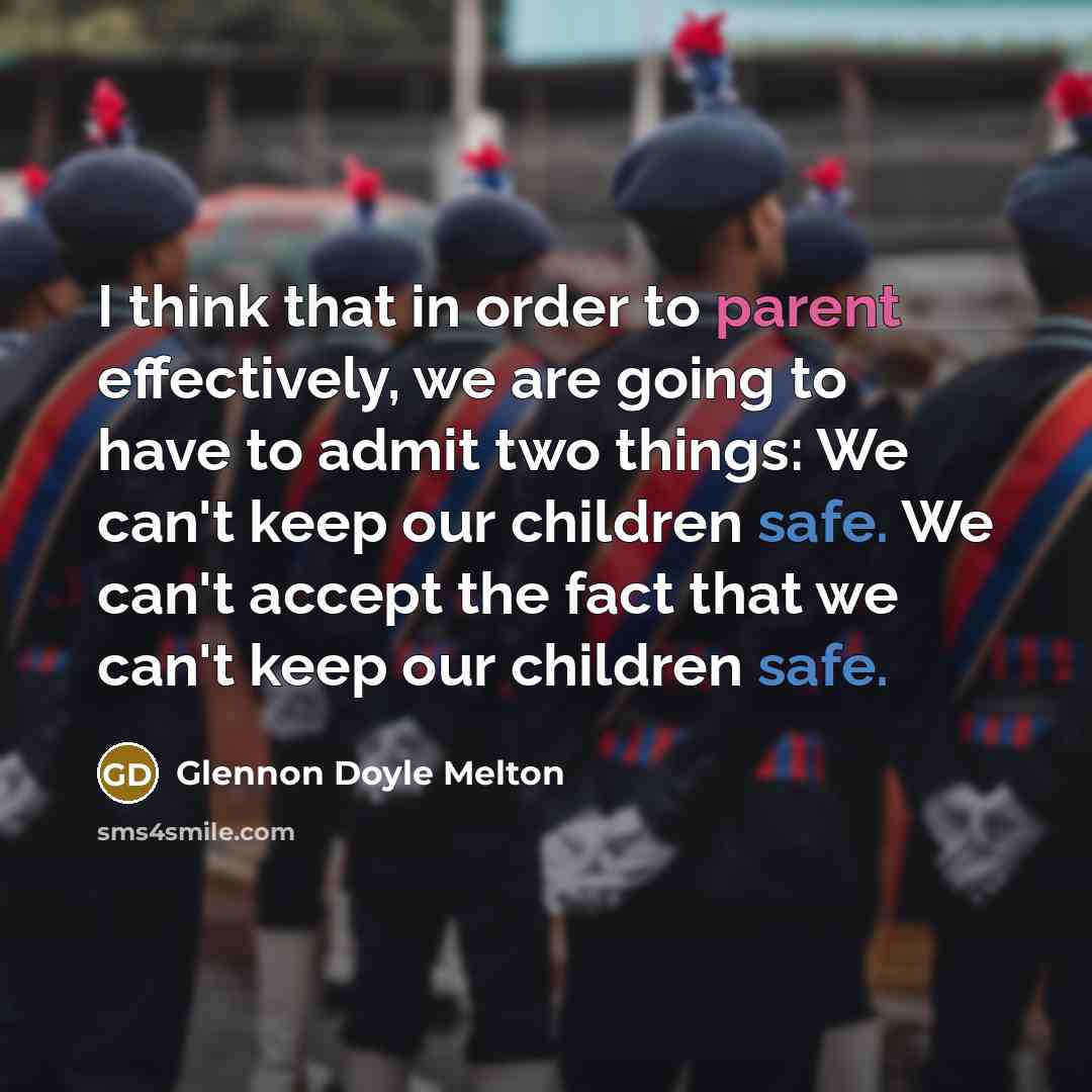 “I think that in order to parent effectively, we are going to have to admit two things: We can't keep our children safe. We can't accept the fact that we can't keep our children safe.” quote by Glennon Doyle Melton