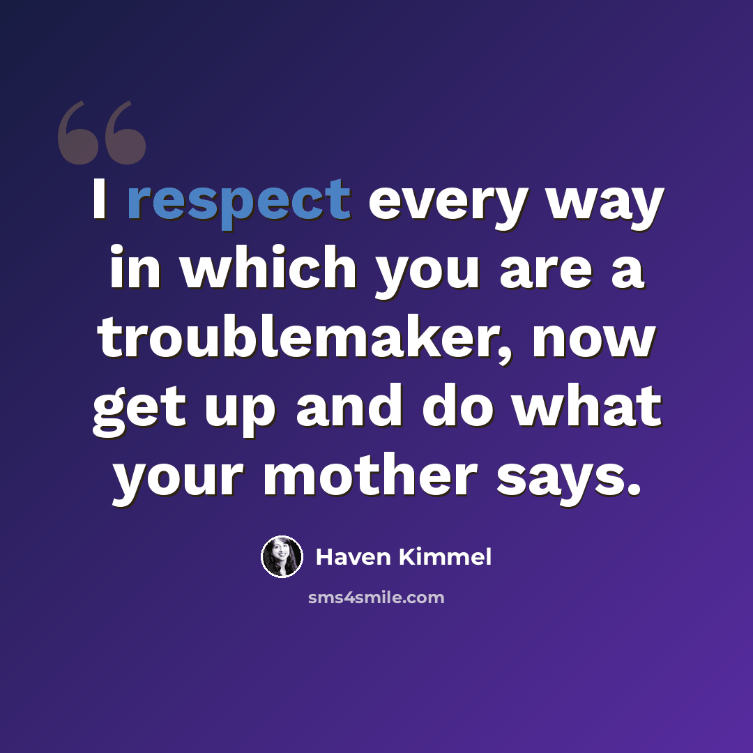 “I respect every way in which you are a troublemaker, now get up and do what your mother says.” quote by Haven Kimmel