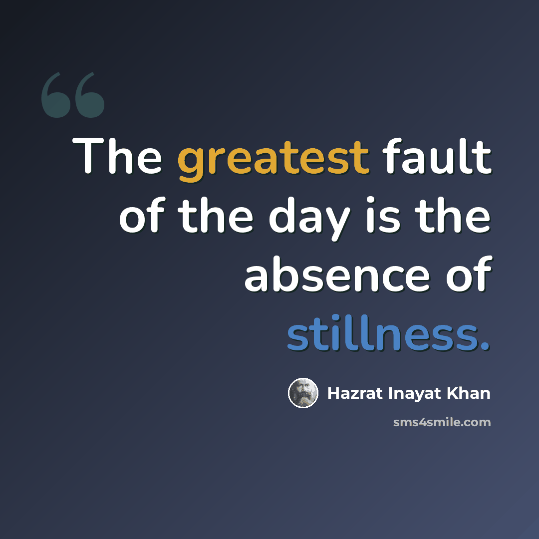 “The greatest fault of the day is the absence of stillness.” quote by Hazrat Inayat Khan