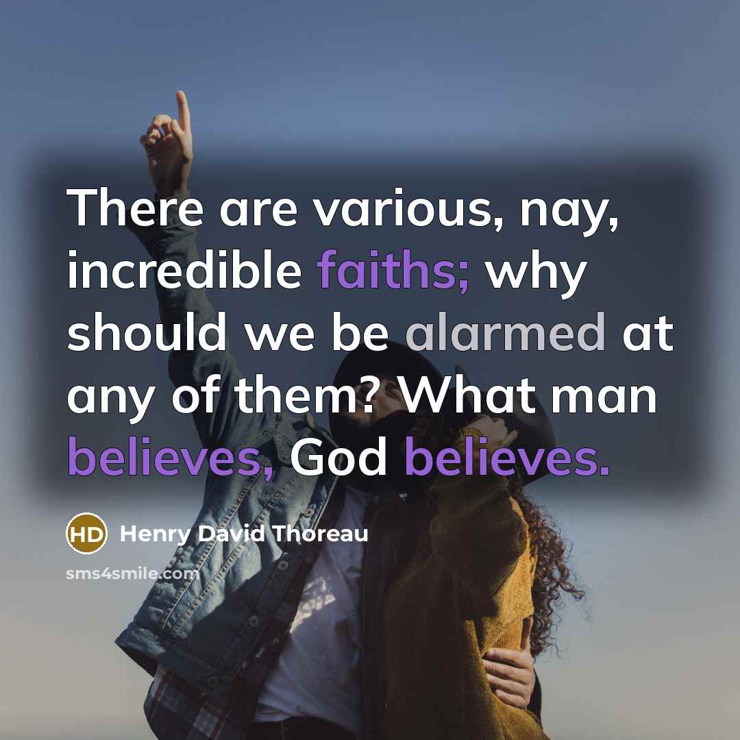 “There are various, nay, incredible faiths; why should we be alarmed at any of them? What man believes, God believes.” quote by Henry David Thoreau
