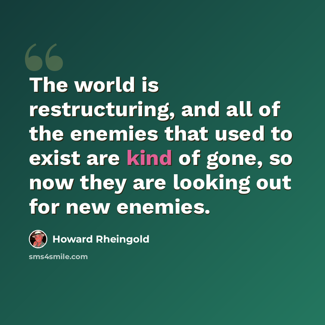 “The world is restructuring, and all of the enemies that used to exist are kind of gone, so now they are looking out for new enemies.” quote by Howard Rheingold