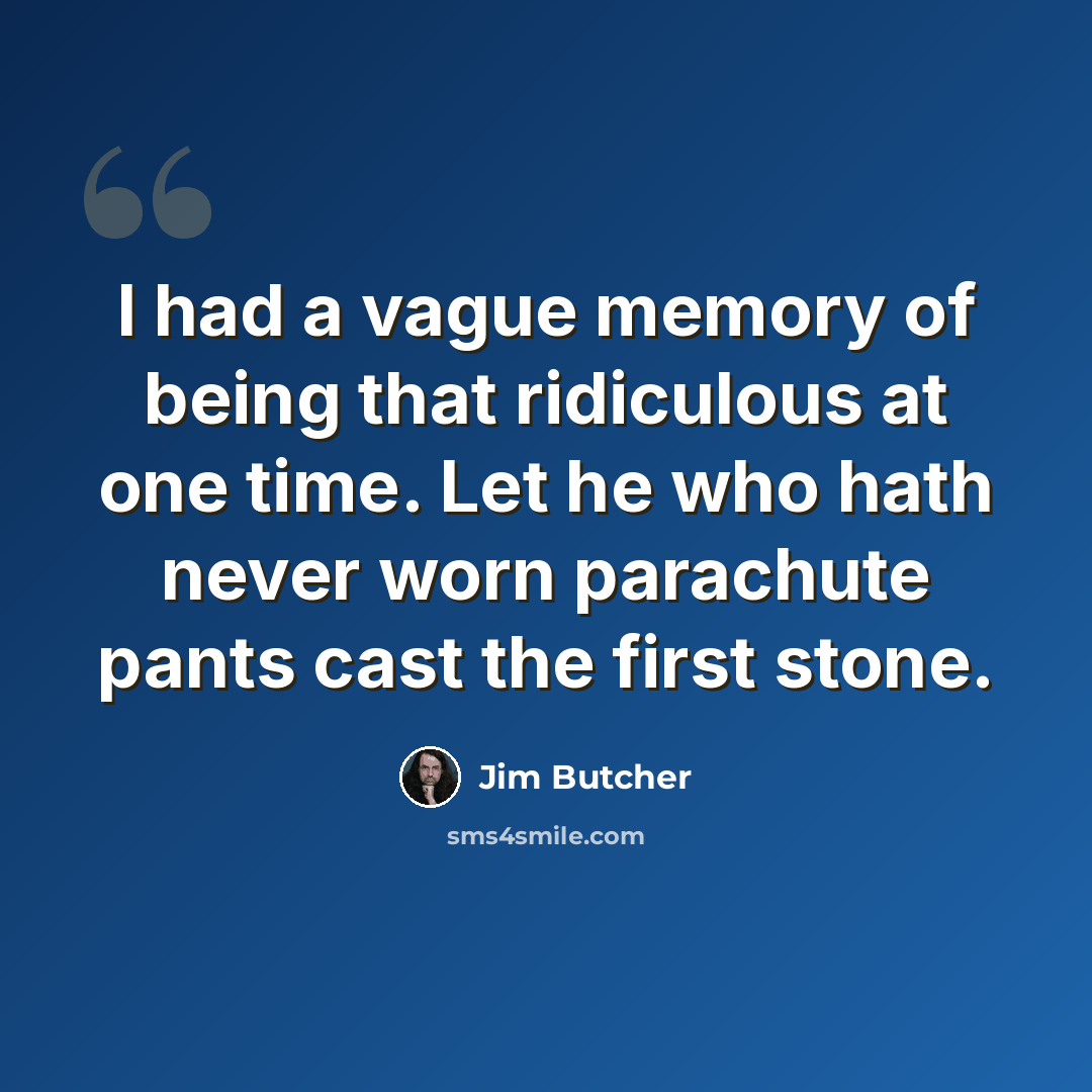 “I had a vague memory of being that ridiculous at one time. Let he who hath never worn parachute pants cast the first stone.” quote by Jim Butcher