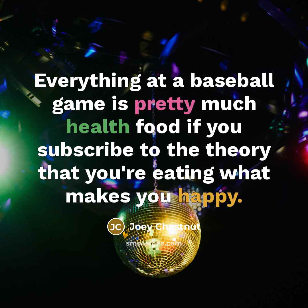 “Everything at a baseball game is pretty much health food if you subscribe to the theory that you're eating what makes you happy.” quote by Joey Chestnut