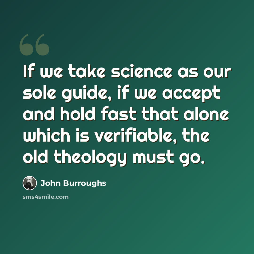 “If we take science as our sole guide, if we accept and hold fast that alone which is verifiable, the old theology must go.” quote by John Burroughs