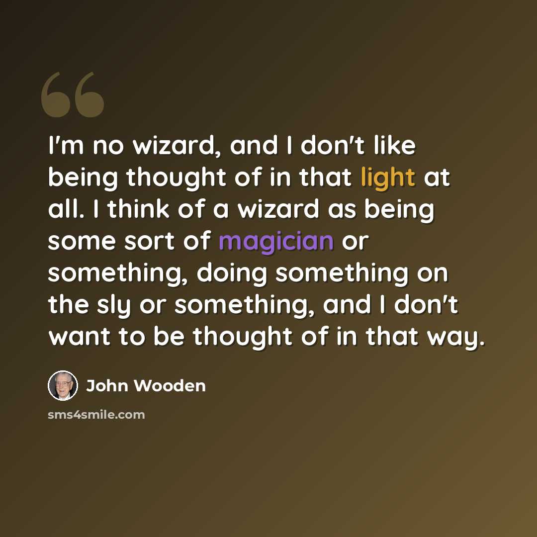 “I'm no wizard, and I don't like being thought of in that light at all. I think of a wizard as being some sort of magician or something, doing something on the sly or something, and I don't want to be thought of in that way.” quote by John Wooden