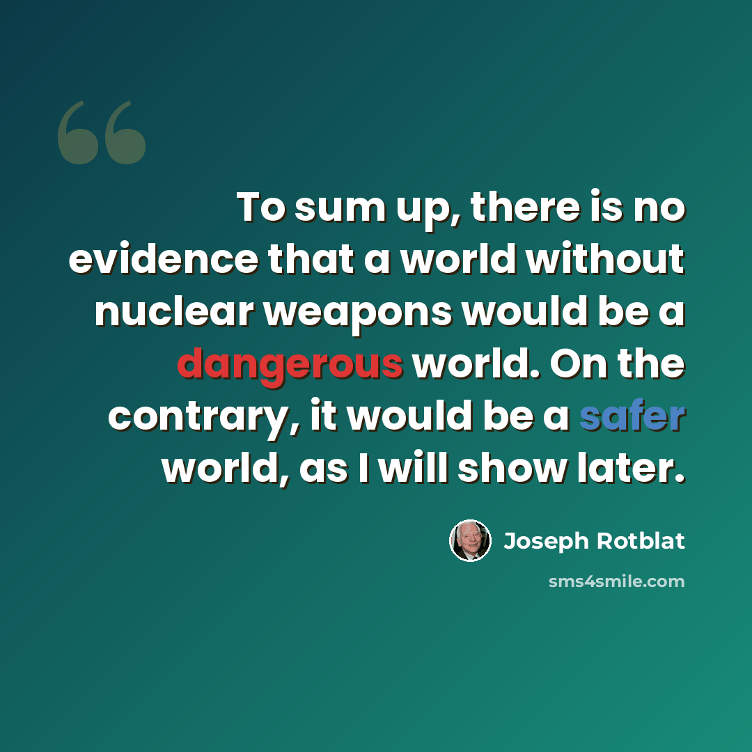 “To sum up, there is no evidence that a world without nuclear weapons would be a dangerous world. On the contrary, it would be a safer world, as I will show later.” quote by Joseph Rotblat