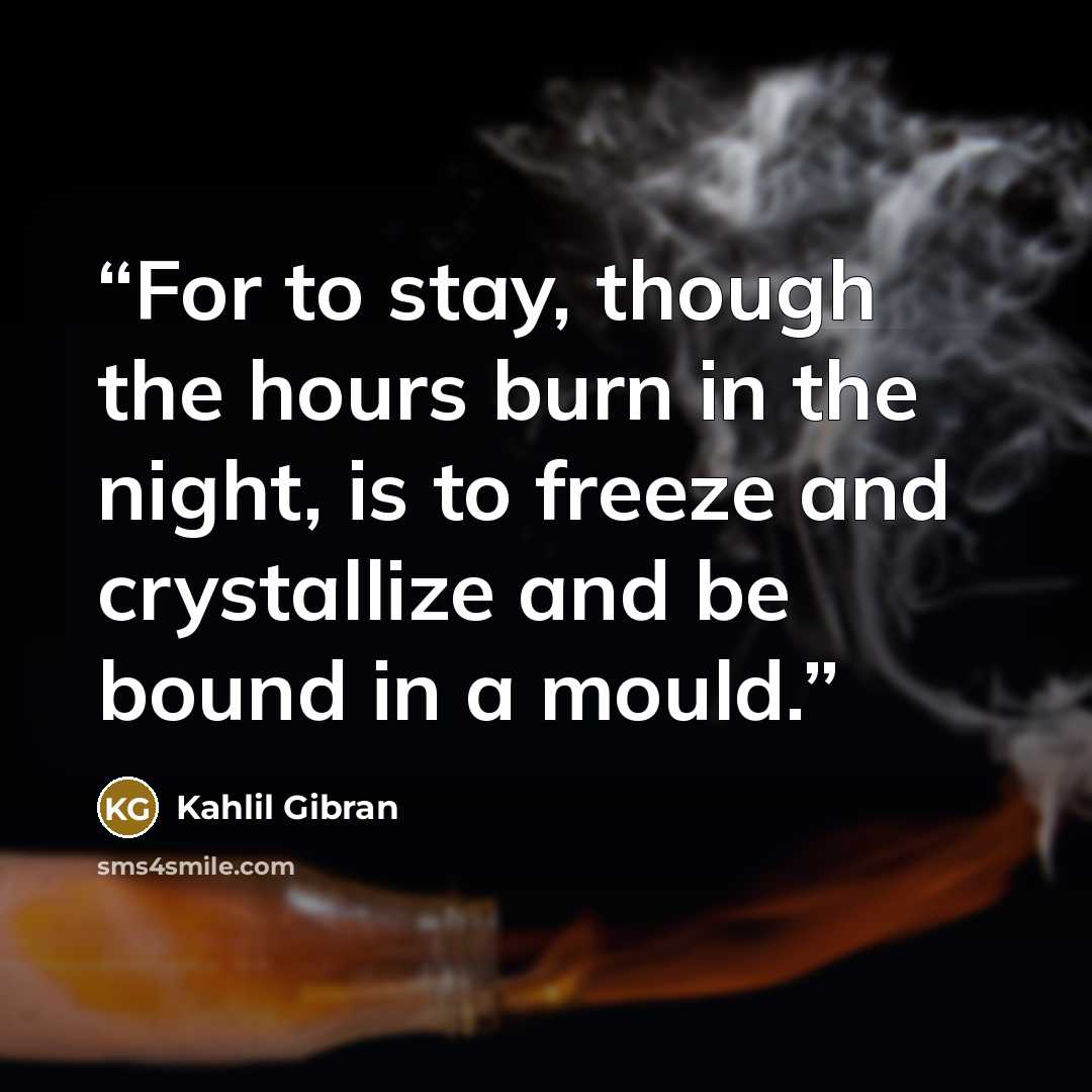 “For to stay, though the hours burn in the night, is to freeze and crystallize and be bound in a mould.” quote by Kahlil Gibran