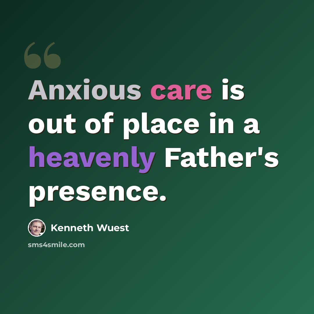 “Anxious care is out of place in a heavenly Father's presence.” quote by Kenneth Wuest