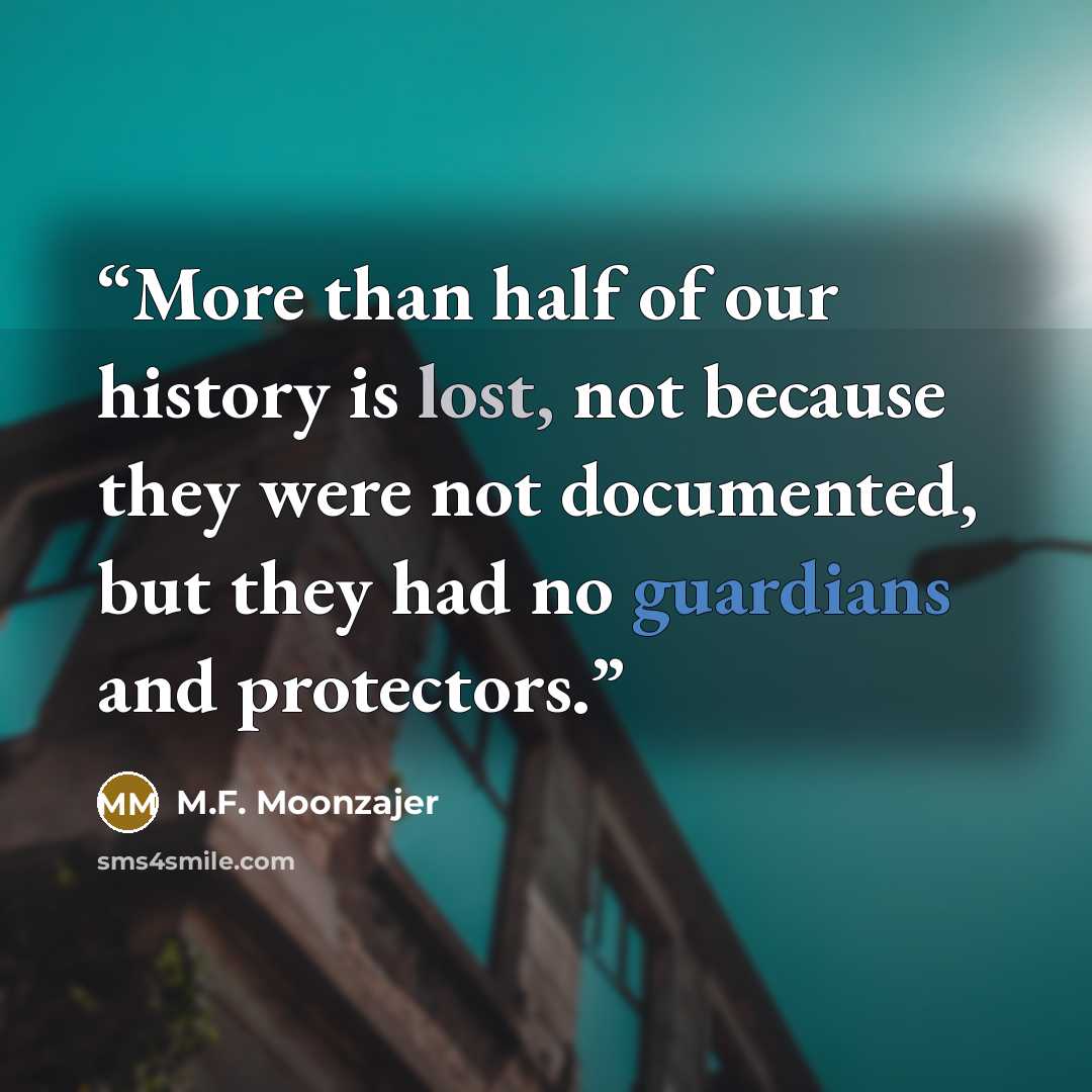 “More than half of our history is lost, not because they were not documented, but they had no guardians and protectors.” quote by M.F. Moonzajer