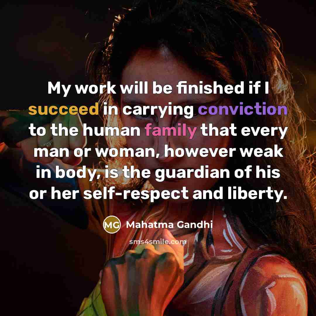 “My work will be finished if I succeed in carrying conviction to the human family that every man or woman, however weak in body, is the guardian of his or her self-respect and liberty.” quote by Mahatma Gandhi