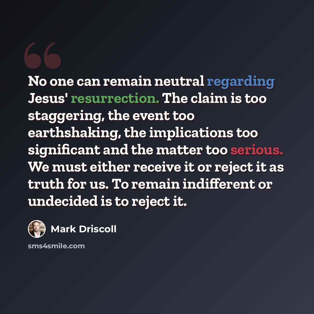 “No one can remain neutral regarding Jesus' resurrection. The claim is too staggering, the event too earthshaking, the implications too significant and the matter too serious. We must either receive it or reject it as truth for us. To remain indifferent or undecided is to reject it.” quote by Mark Driscoll