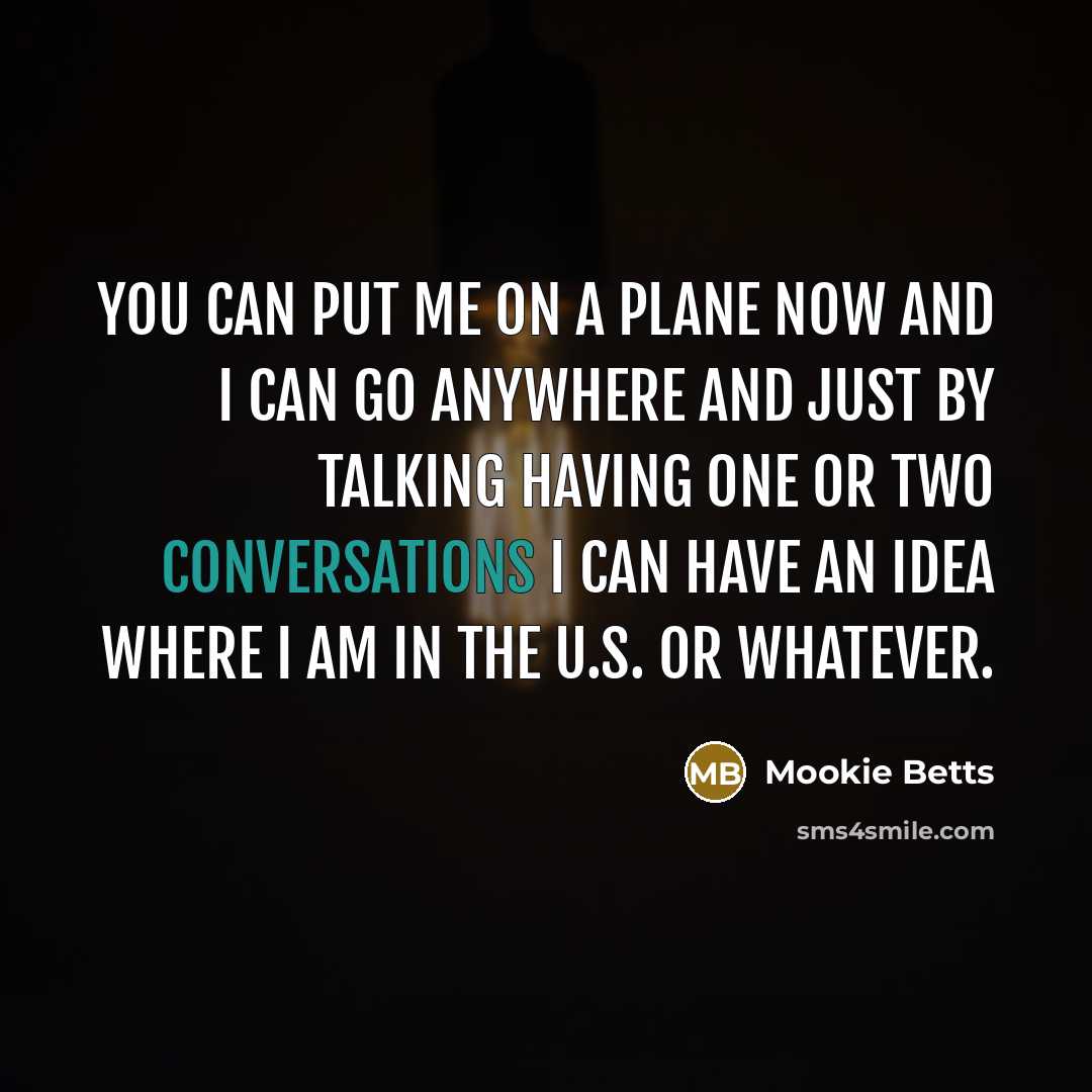 “You can put me on a plane now and I can go anywhere and just by talking having one or two conversations I can have an idea where I am in the U.S. or whatever.” quote by Mookie Betts