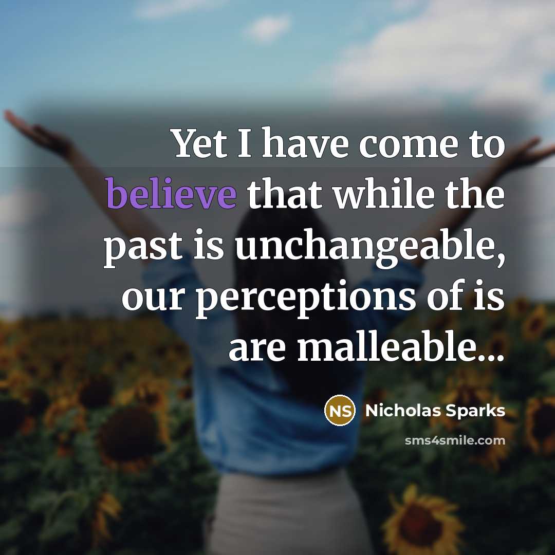 “Yet I have come to believe that while the past is unchangeable, our perceptions of is are malleable...” quote by Nicholas Sparks