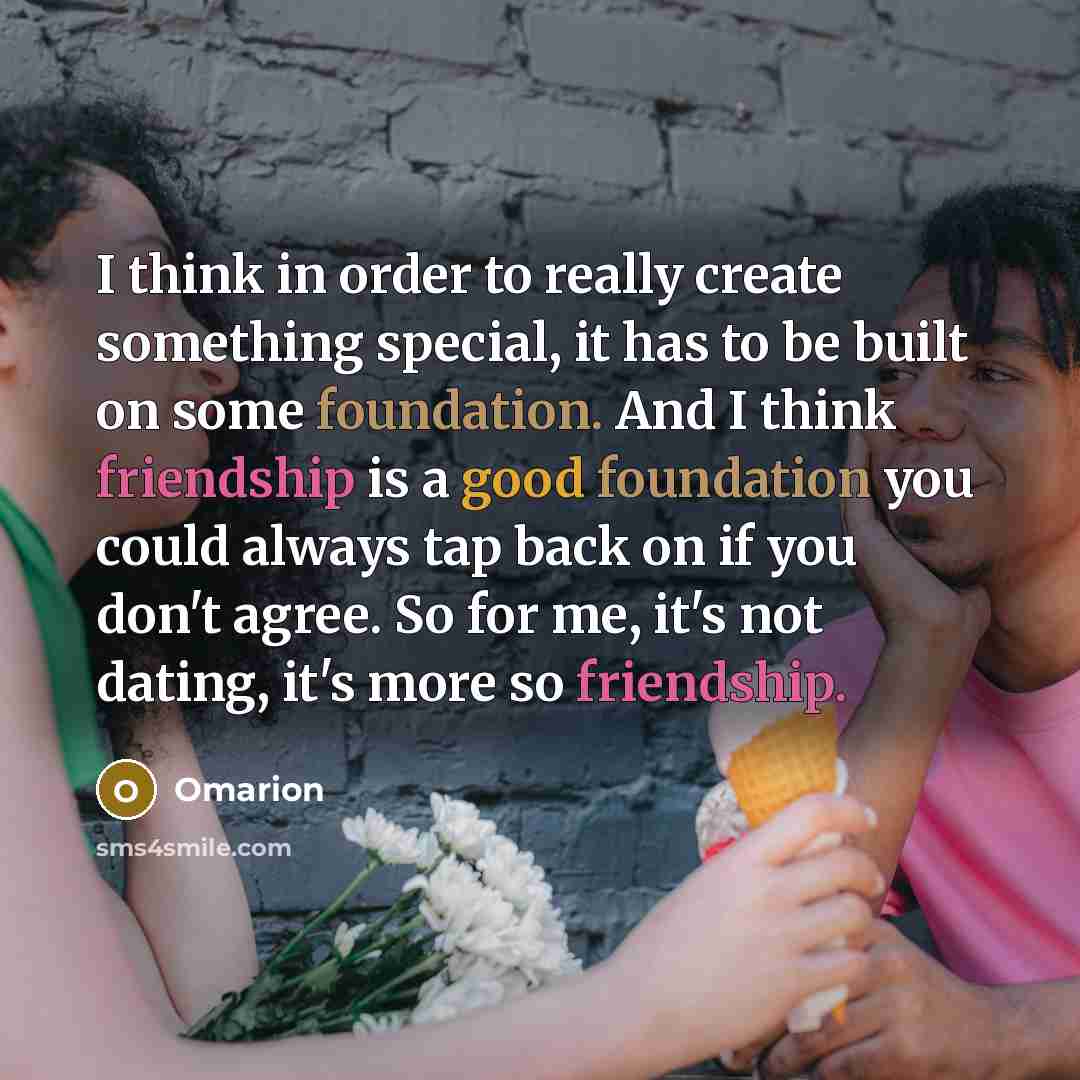 “I think in order to really create something special, it has to be built on some foundation. And I think friendship is a good foundation you could always tap back on if you don't agree. So for me, it's not dating, it's more so friendship.” quote by Omarion