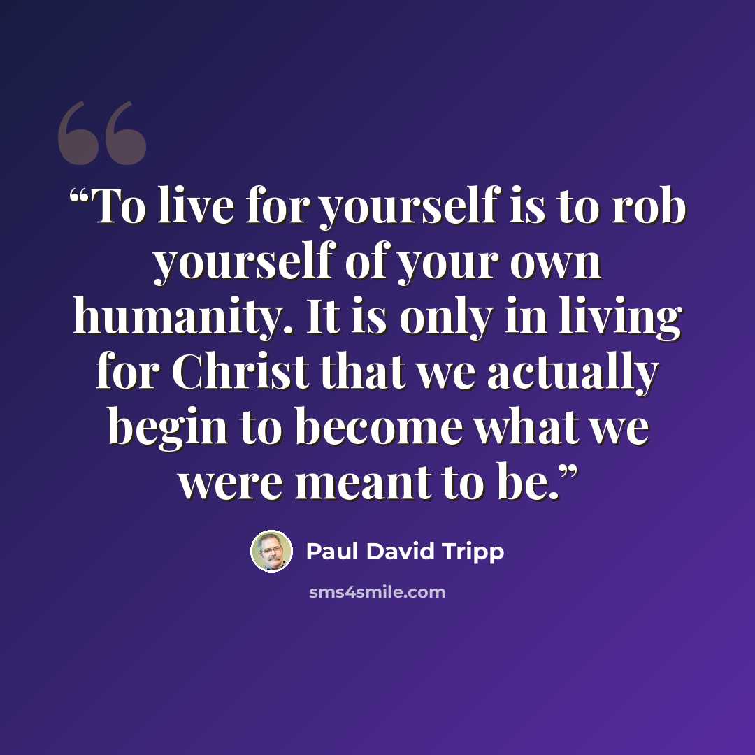 “To live for yourself is to rob yourself of your own humanity. It is only in living for Christ that we actually begin to become what we were meant to be.” quote by Paul David Tripp