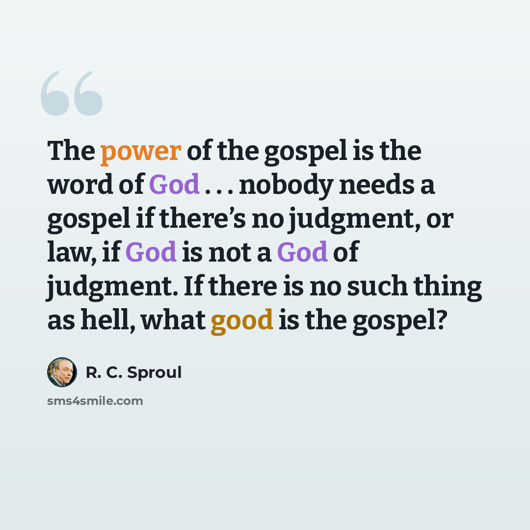 “The power of the gospel is the word of God . . . nobody needs a gospel if there’s no judgment, or law, if God is not a God of judgment. If there is no such thing as hell, what good is the gospel?” quote by R. C. Sproul