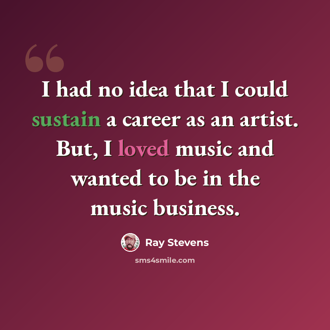 “I had no idea that I could sustain a career as an artist. But, I loved music and wanted to be in the music business.” quote by Ray Stevens
