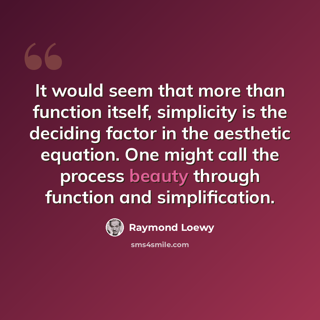 “It would seem that more than function itself, simplicity is the deciding factor in the aesthetic equation. One might call the process beauty through function and simplification.” quote by Raymond Loewy