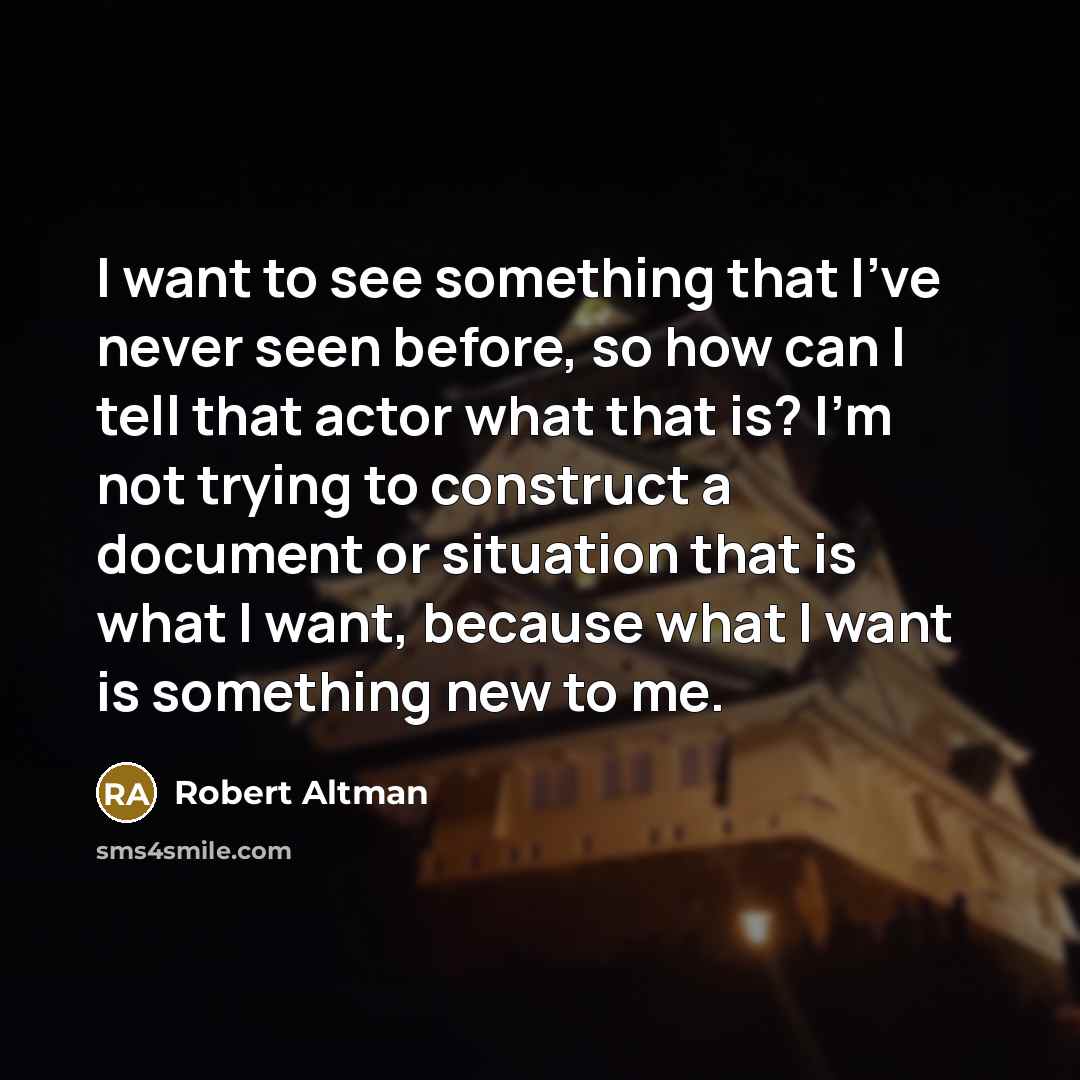 “I want to see something that I've never seen before, so how can I tell that actor what that is? I'm not trying to construct a document or situation that is what I want, because what I want is something new to me.” quote by Robert Altman