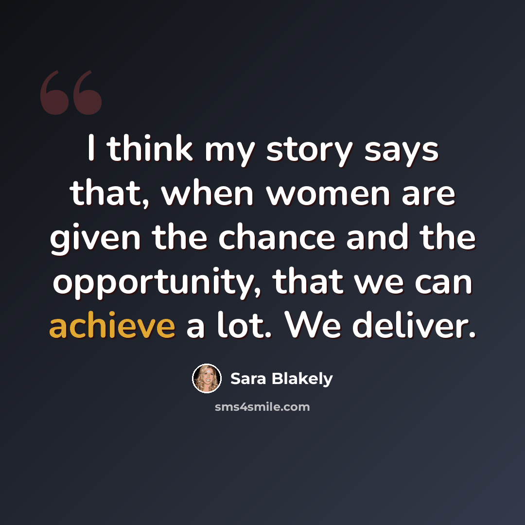 “I think my story says that, when women are given the chance and the opportunity, that we can achieve a lot. We deliver.” quote by Sara Blakely