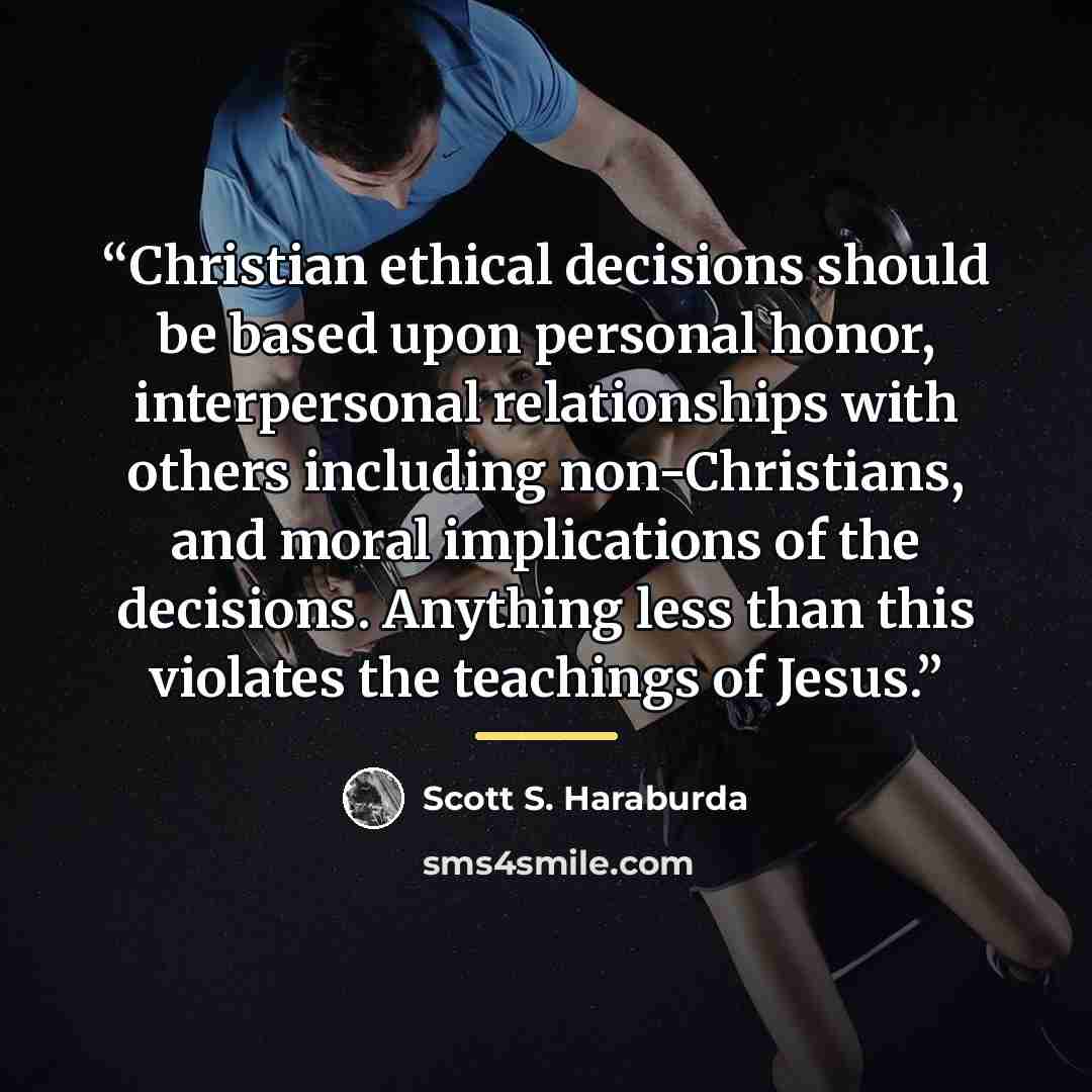 “Christian ethical decisions should be based upon personal honor, interpersonal relationships with others including non-Christians, and moral implications of the decisions. Anything less than this violates the teachings of Jesus.” quote by Scott S. Haraburda