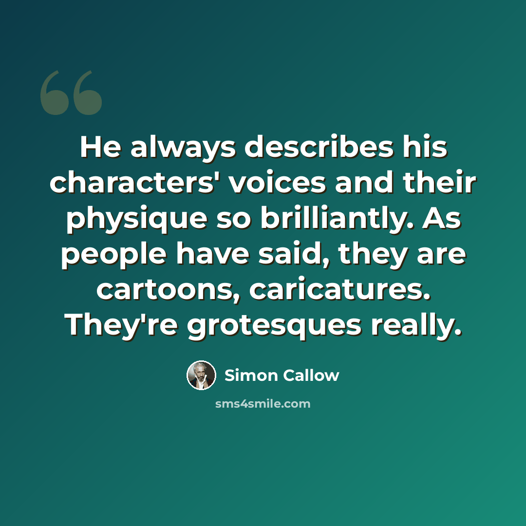 “He always describes his characters' voices and their physique so brilliantly. As people have said, they are cartoons, caricatures. They're grotesques really.” quote by Simon Callow