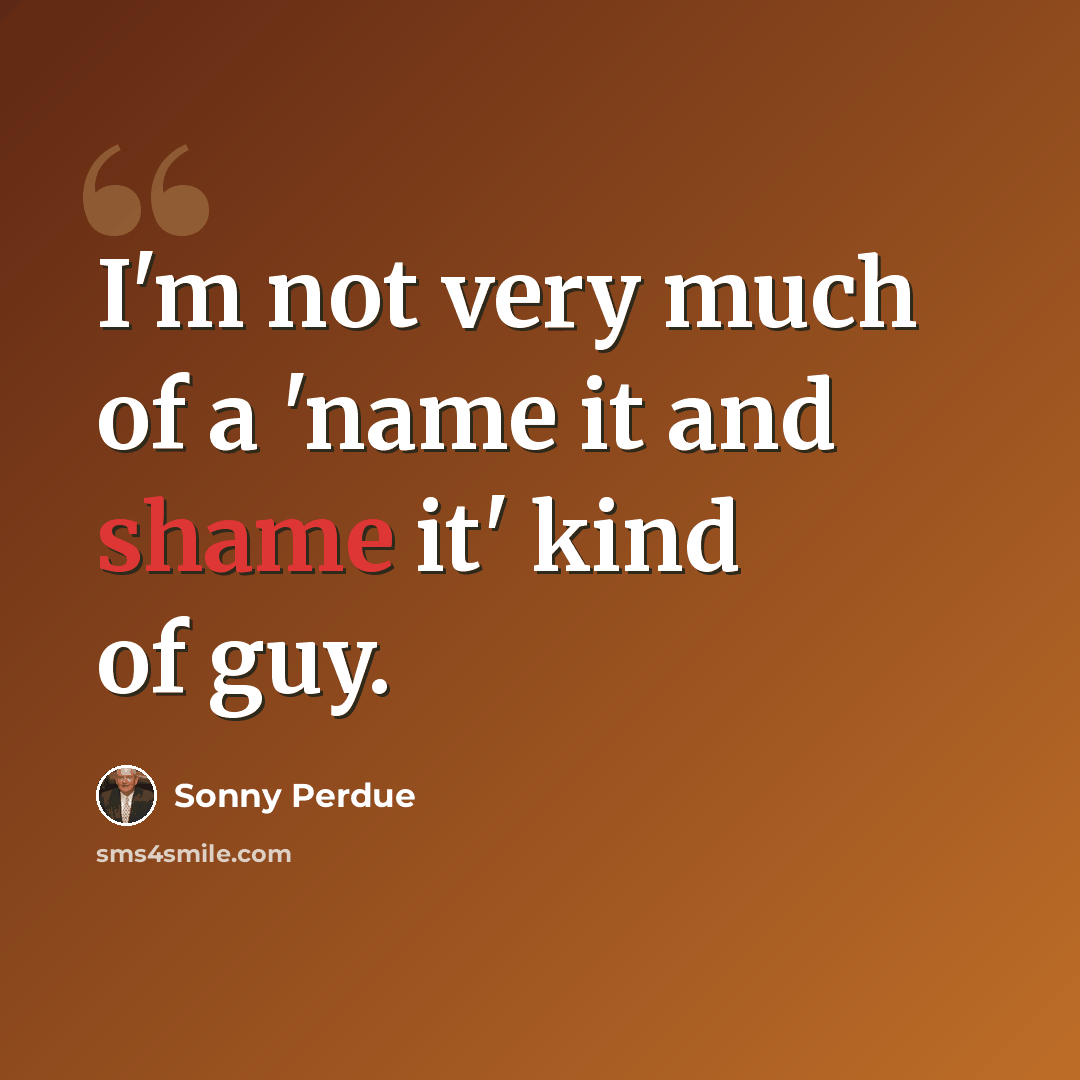“I'm not very much of a 'name it and shame it' kind of guy.” quote by Sonny Perdue
