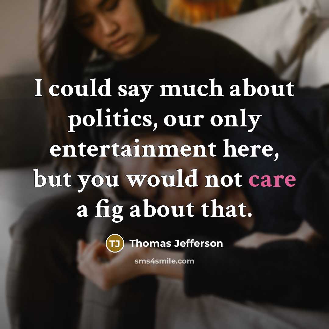 “I could say much about politics, our only entertainment here, but you would not care a fig about that.” quote by Thomas Jefferson