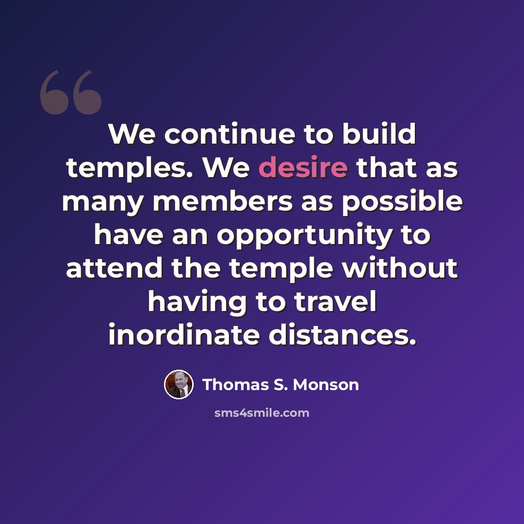 “We continue to build temples. We desire that as many members as possible have an opportunity to attend the temple without having to travel inordinate distances.” quote by Thomas S. Monson