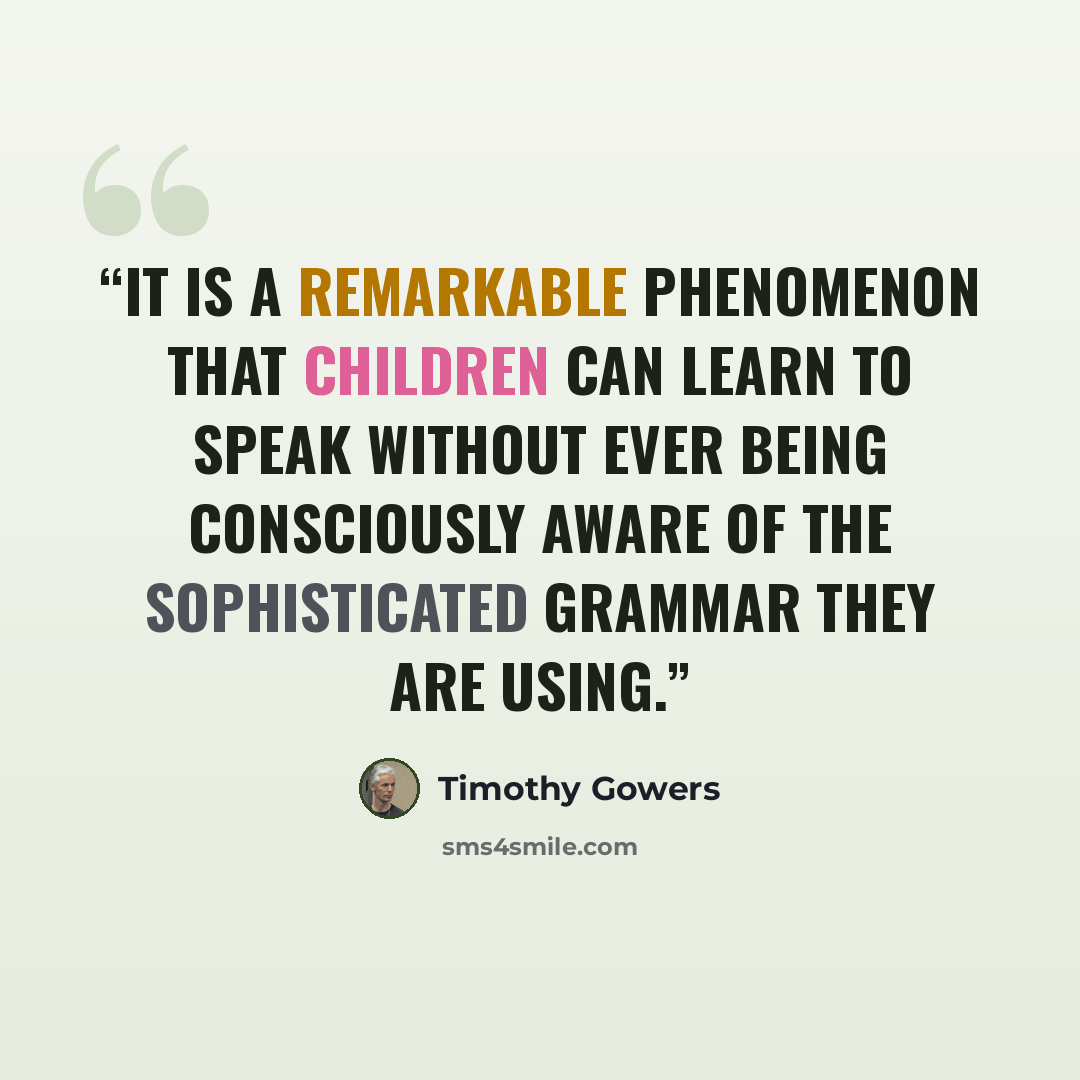 “It is a remarkable phenomenon that children can learn to speak without ever being consciously aware of the sophisticated grammar they are using.” quote by Timothy Gowers
