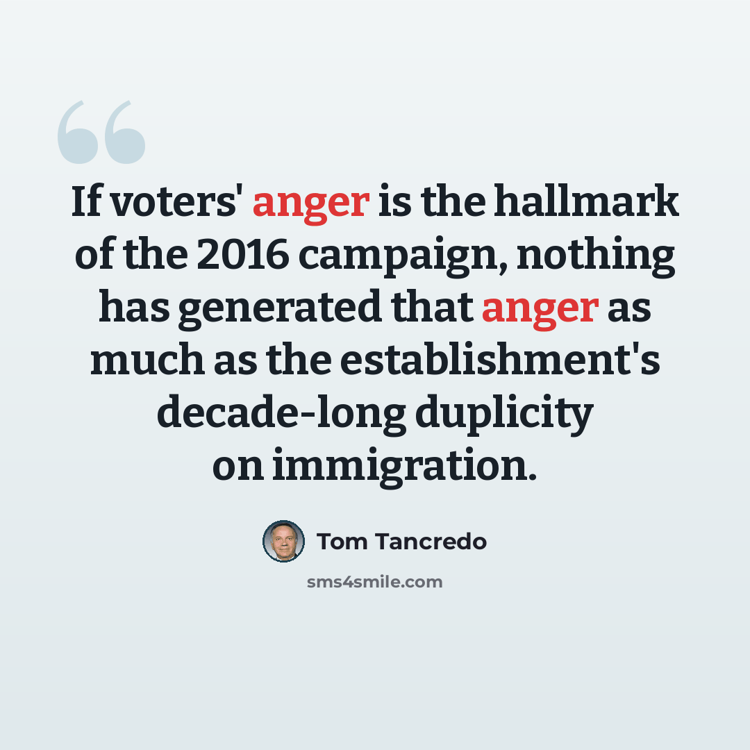“If voters' anger is the hallmark of the 2016 campaign, nothing has generated that anger as much as the establishment's decade-long duplicity on immigration.” quote by Tom Tancredo