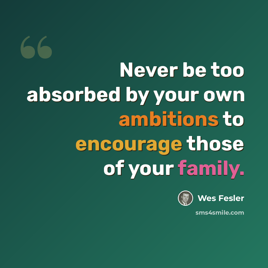 “Never be too absorbed by your own ambitions to encourage those of your family.” quote by Wes Fesler
