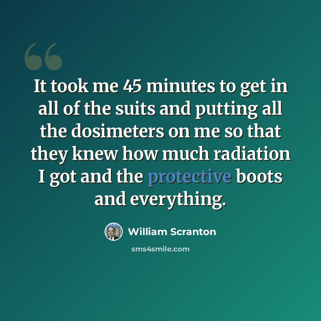 “It took me 45 minutes to get in all of the suits and putting all the dosimeters on me so that they knew how much radiation I got and the protective boots and everything.” quote by William Scranton