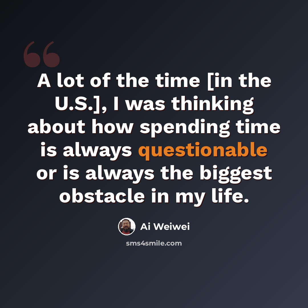 “A lot of the time [in the U.S.], I was thinking about how spending time is always questionable or is always the biggest obstacle in my life.” quote by Ai Weiwei
