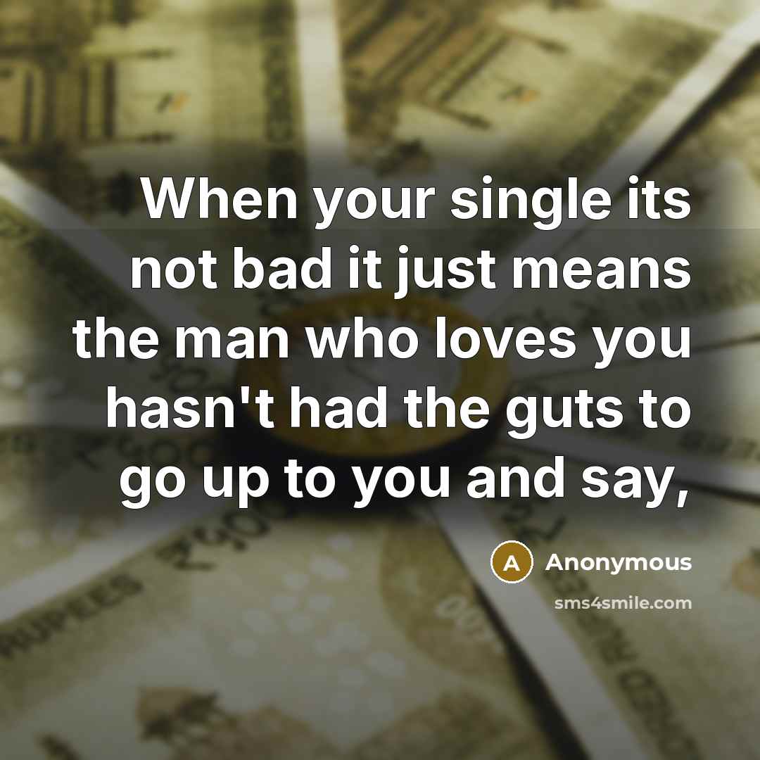 “When your single its not bad it just means the man who loves you hasn't had the guts to go up to you and say,” quote by Anonymous