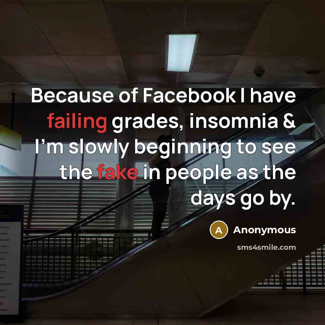 “Because of Facebook I have failing grades, insomnia & I'm slowly beginning to see the fake in people as the days go by.” quote by Anonymous