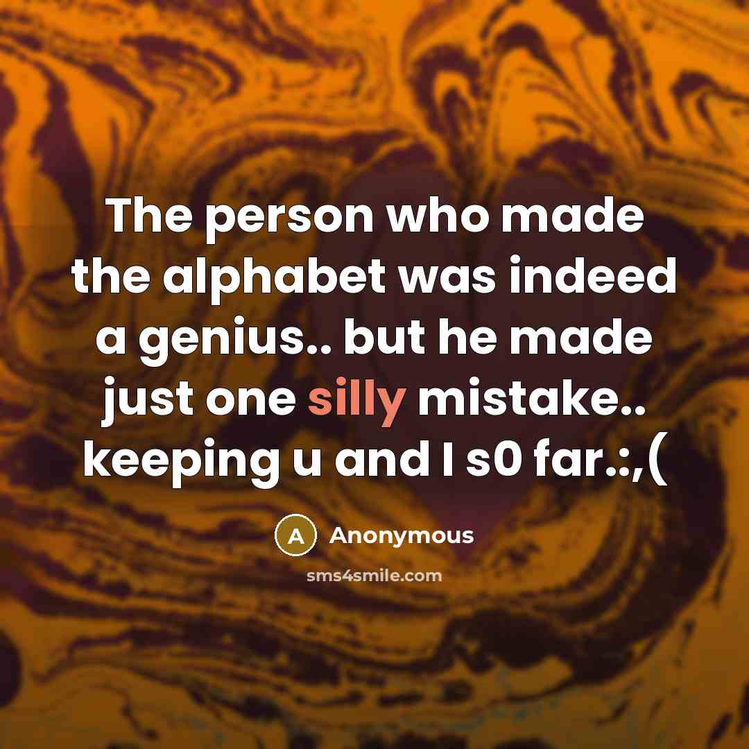 “The person who made the alphabet was indeed a genius.. but he made just one silly mistake.. keeping u and I s0 far.:,(” quote by Anonymous